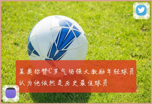 莱奥称赞C罗气场强大激励年轻球员认为他依然是历史最佳球员