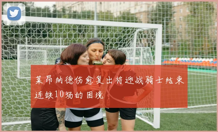 莱昂纳德伤愈复出将迎战骑士结束连缺10场的困境