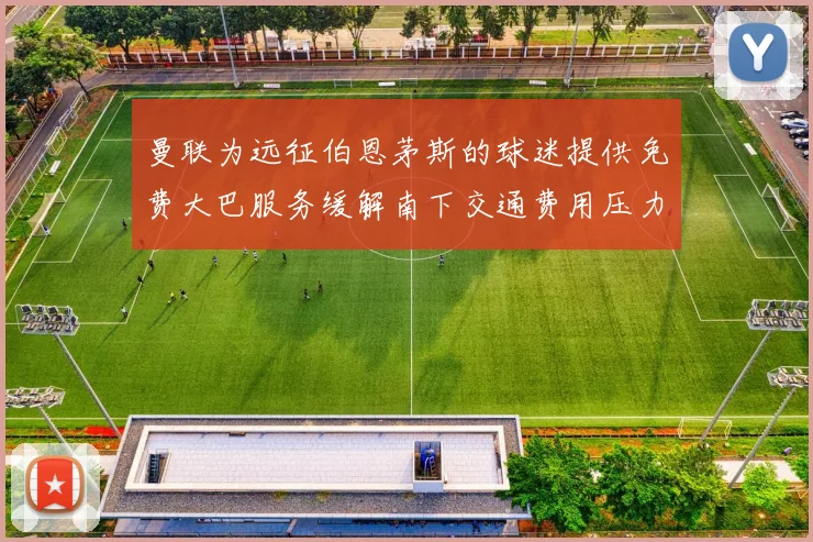 曼联为远征伯恩茅斯的球迷提供免费大巴服务缓解南下交通费用压力