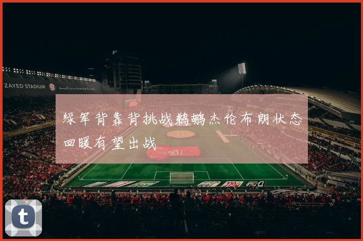 绿军背靠背挑战鹈鹕杰伦布朗状态回暖有望出战