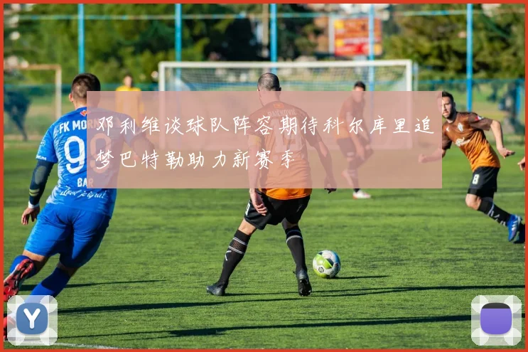 邓利维谈球队阵容期待科尔库里追梦巴特勒助力新赛季