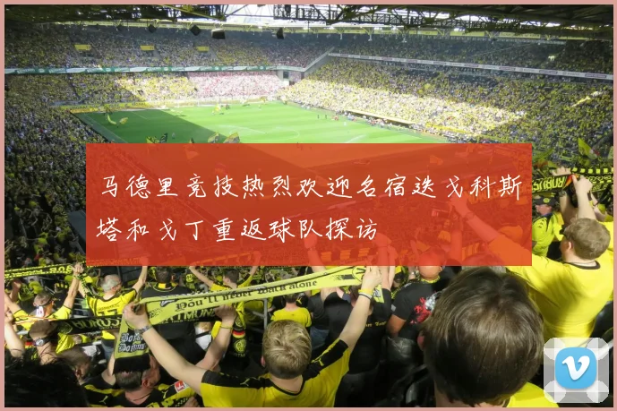 马德里竞技热烈欢迎名宿迭戈科斯塔和戈丁重返球队探访