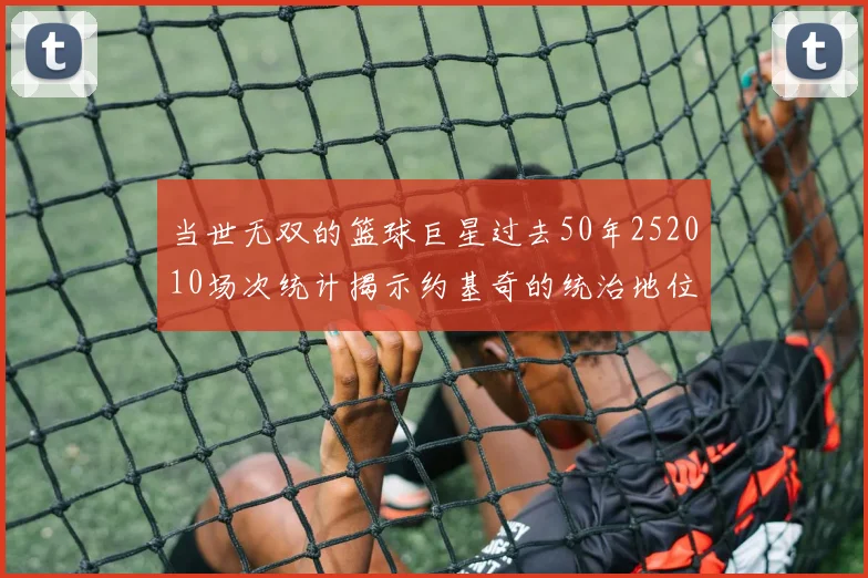 当世无双的篮球巨星过去50年252010场次统计揭示约基奇的统治地位